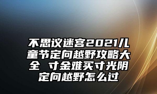 探秘不思议迷宫2021春节定向越野攻略（揭秘寻宝路线，解密越野技巧，让你成为探险高手）-第3张图片-游戏玩法大全_